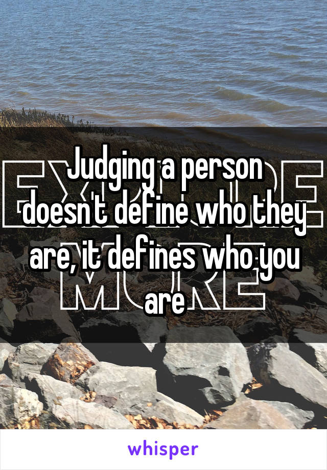 Judging a person doesn't define who they are, it defines who you are
