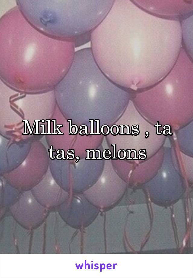 Milk balloons , ta tas, melons