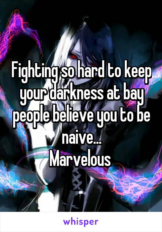 Fighting so hard to keep your darkness at bay people believe you to be naive...
Marvelous 