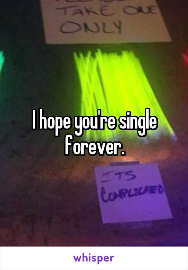 I hope you're single forever.