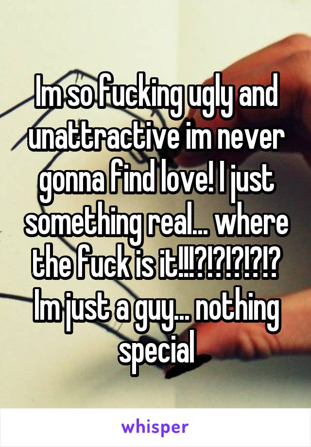 Im so fucking ugly and unattractive im never gonna find love! I just something real... where the fuck is it!!!?!?!?!?!? Im just a guy... nothing special