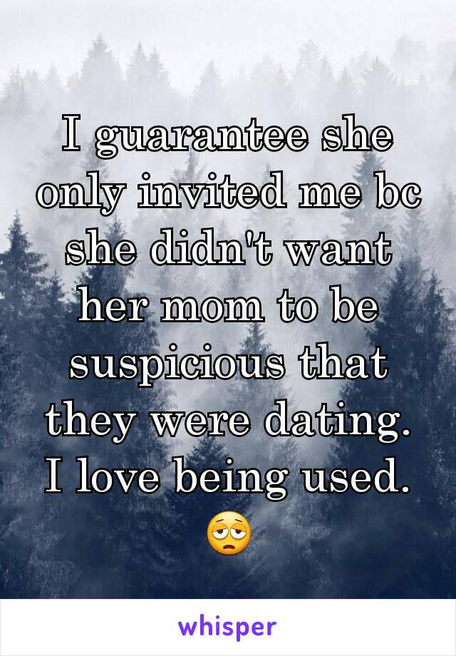 I guarantee she only invited me bc she didn't want her mom to be suspicious that they were dating. I love being used. 😩