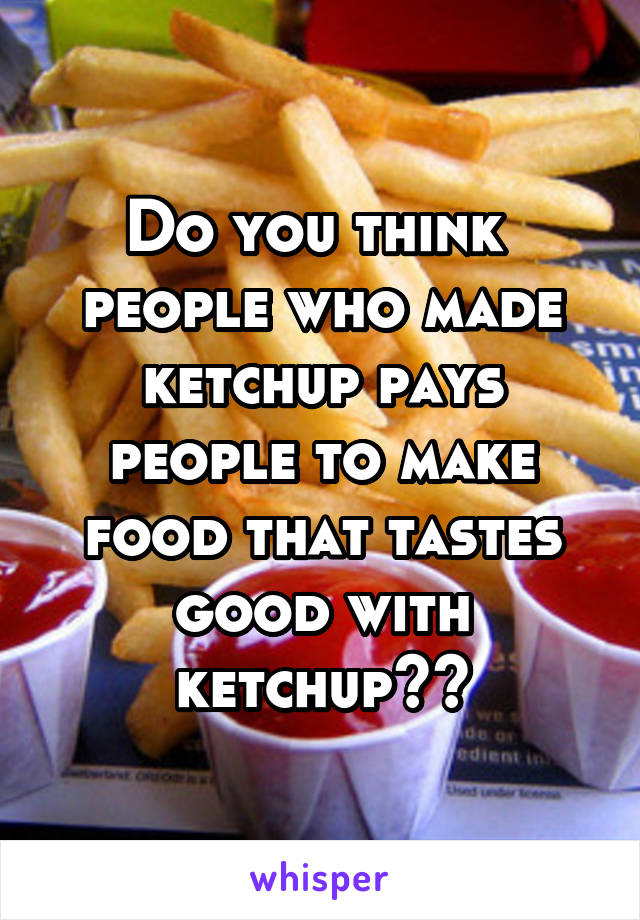 Do you think  people who made ketchup pays people to make food that tastes good with ketchup??