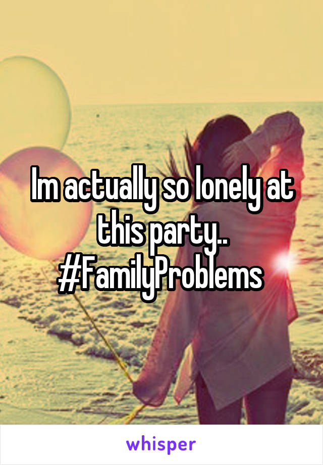 Im actually so lonely at this party.. #FamilyProblems 