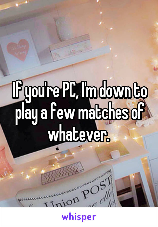 If you're PC, I'm down to play a few matches of whatever. 