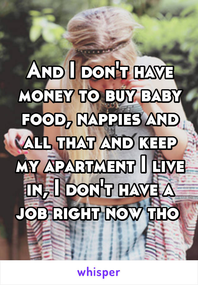 And I don't have money to buy baby food, nappies and all that and keep my apartment I live in, I don't have a job right now tho 