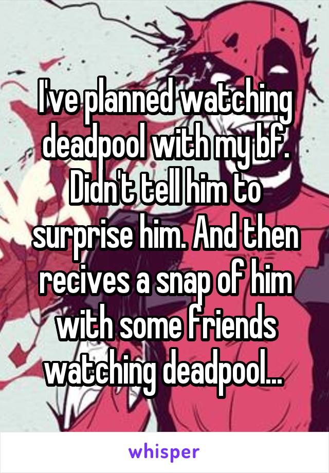 I've planned watching deadpool with my bf. Didn't tell him to surprise him. And then recives a snap of him with some friends watching deadpool... 