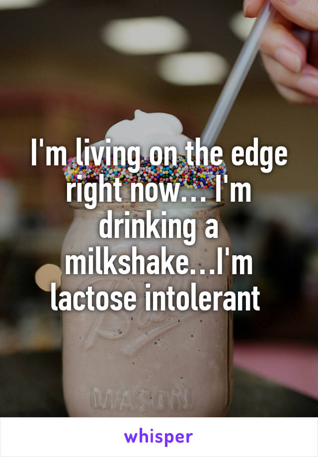 I'm living on the edge right now… I'm drinking a milkshake…I'm lactose intolerant 
