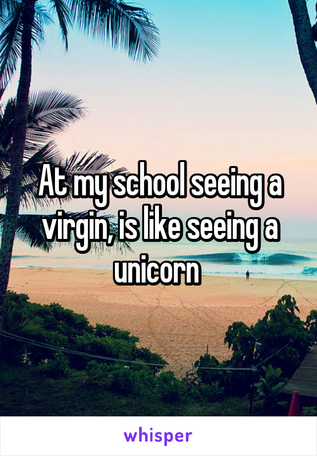At my school seeing a virgin, is like seeing a unicorn 