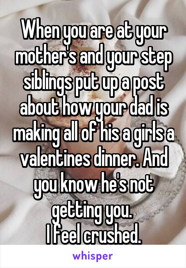 When you are at your mother's and your step siblings put up a post about how your dad is making all of his a girls a valentines dinner. And you know he's not getting you. 
I feel crushed.