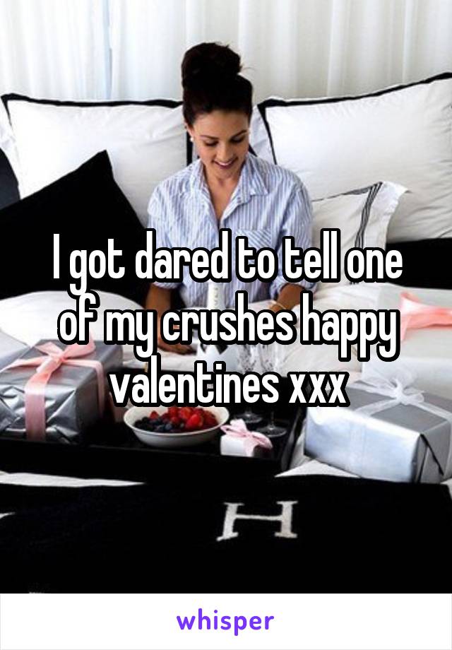 I got dared to tell one of my crushes happy valentines xxx
