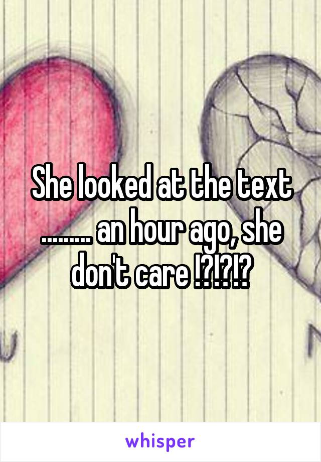 She looked at the text ......... an hour ago, she don't care !?!?!?