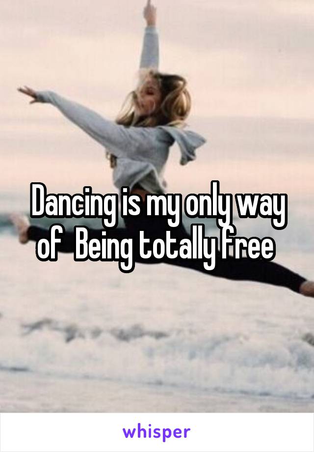 Dancing is my only way of  Being totally free 