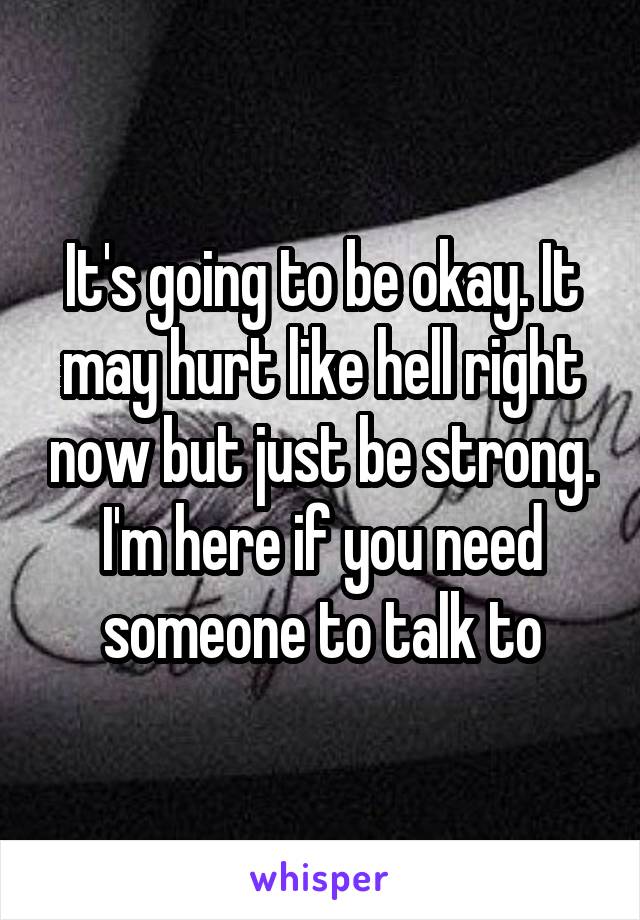 It's going to be okay. It may hurt like hell right now but just be strong. I'm here if you need someone to talk to