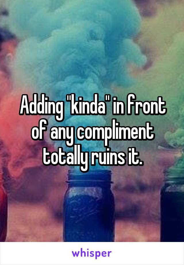 Adding "kinda" in front of any compliment totally ruins it.