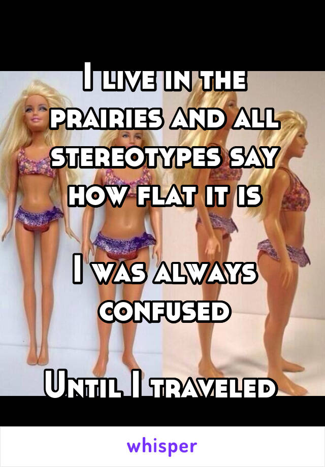 I live in the prairies and all stereotypes say how flat it is

I was always confused

Until I traveled 