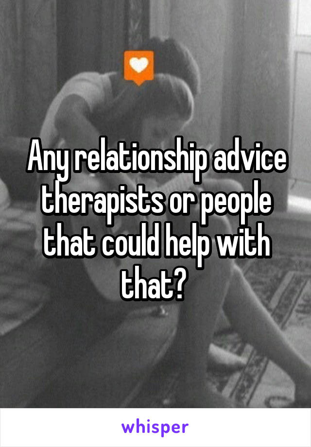 Any relationship advice therapists or people that could help with that? 