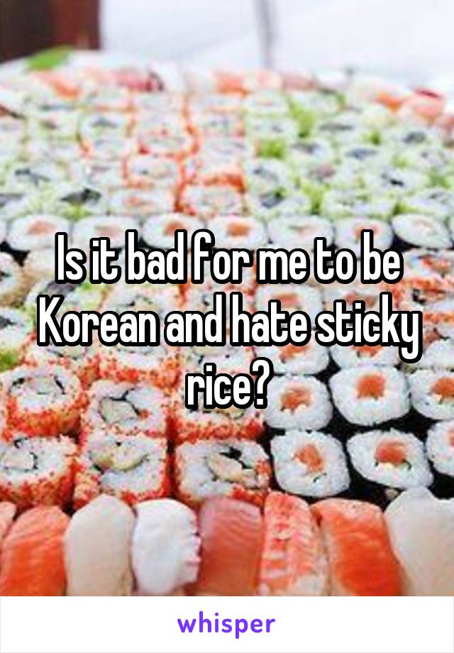Is it bad for me to be Korean and hate sticky rice?