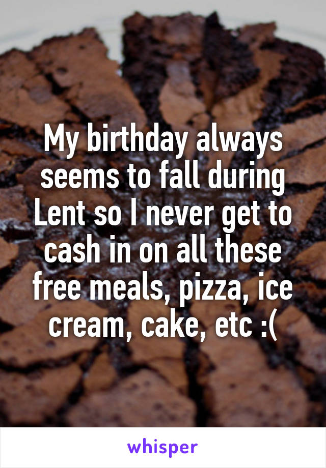 My birthday always seems to fall during Lent so I never get to cash in on all these free meals, pizza, ice cream, cake, etc :(