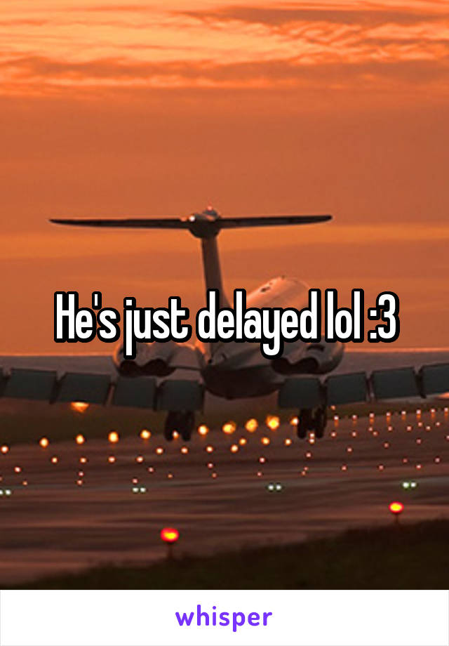 He's just delayed lol :3