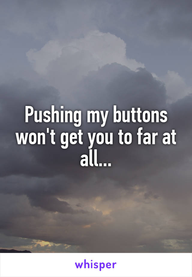 Pushing my buttons won't get you to far at all...