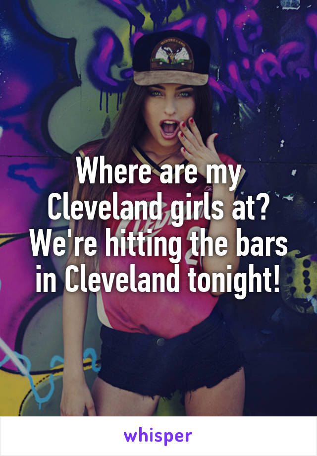 Where are my Cleveland girls at? We're hitting the bars in Cleveland tonight!