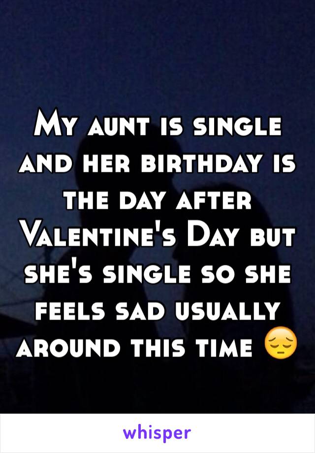 My aunt is single and her birthday is the day after Valentine's Day but she's single so she feels sad usually around this time 😔