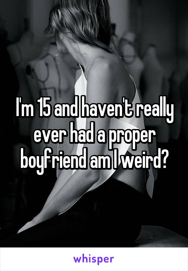 I'm 15 and haven't really ever had a proper boyfriend am I weird?
