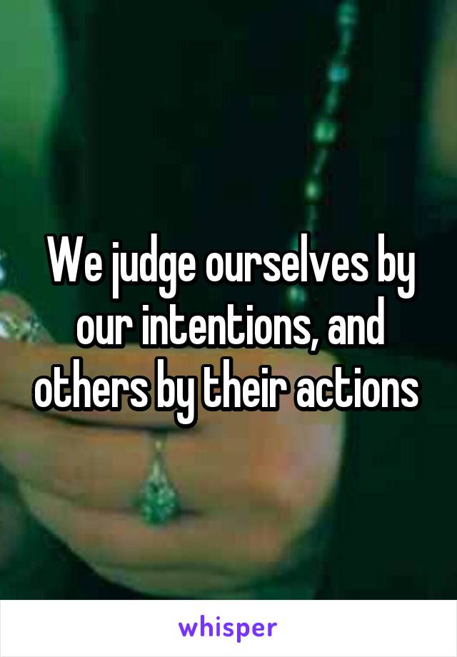 We judge ourselves by our intentions, and others by their actions 