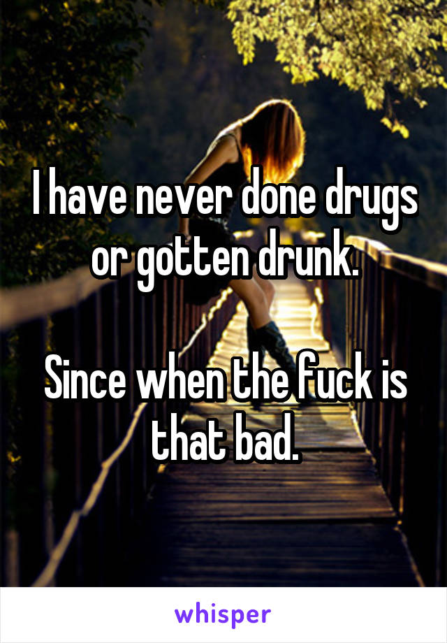 I have never done drugs or gotten drunk.

Since when the fuck is that bad.