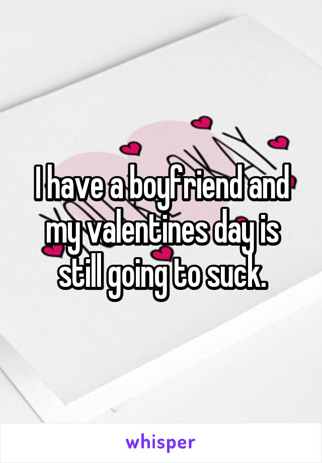 I have a boyfriend and my valentines day is still going to suck.