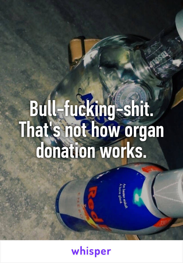 Bull-fucking-shit. That's not how organ donation works.