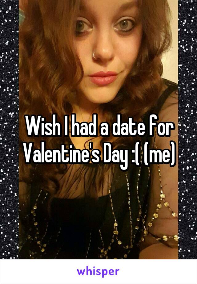 Wish I had a date for Valentine's Day :( (me)