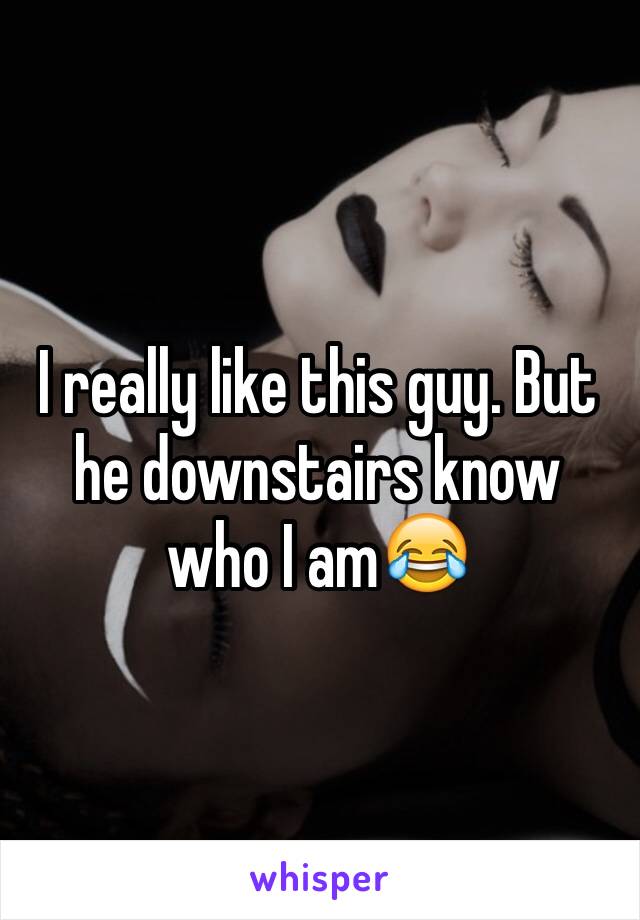 I really like this guy. But he downstairs know who I am😂