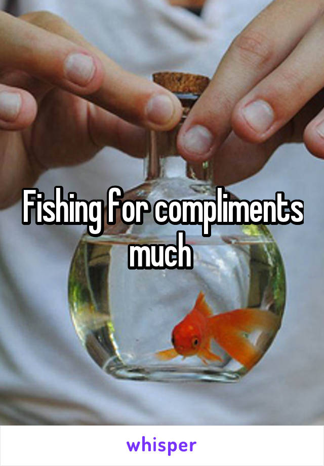 Fishing for compliments much 