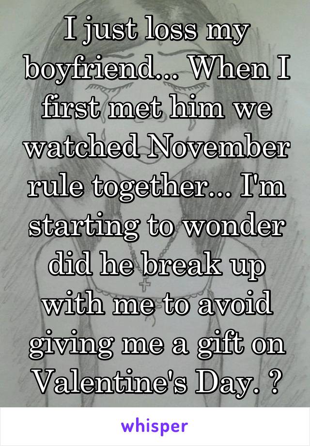 I just loss my boyfriend... When I first met him we watched November rule together... I'm starting to wonder did he break up with me to avoid giving me a gift on Valentine's Day. ? If so, wow. 