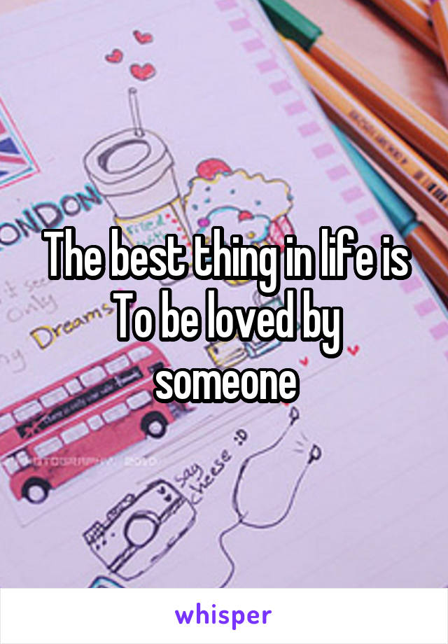 The best thing in life is
To be loved by someone