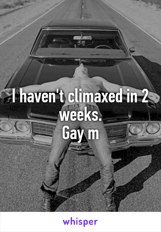 I haven't climaxed in 2 weeks.
Gay m