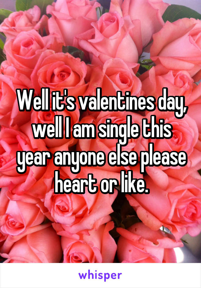 Well it's valentines day, well I am single this year anyone else please heart or like.