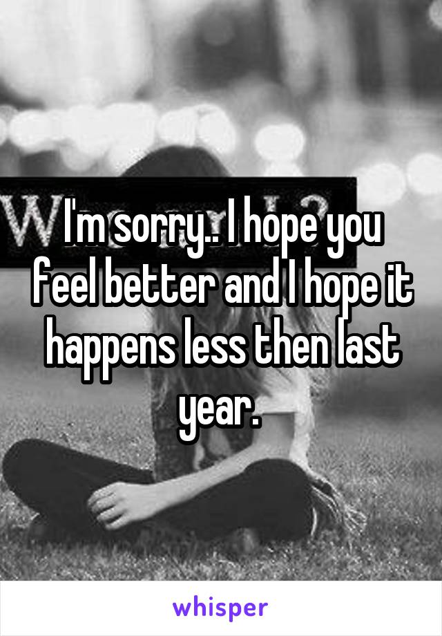 I'm sorry.. I hope you feel better and I hope it happens less then last year. 