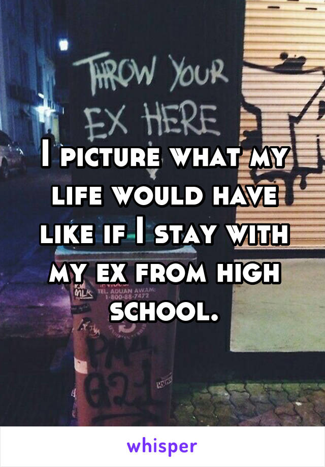I picture what my life would have like if I stay with my ex from high school.