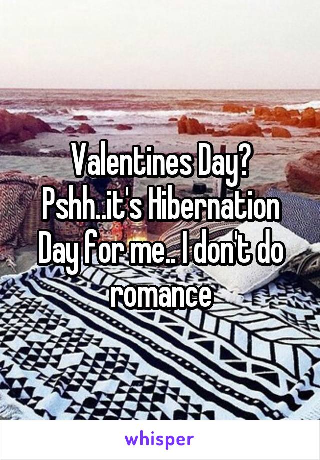 Valentines Day? Pshh..it's Hibernation Day for me.. I don't do romance