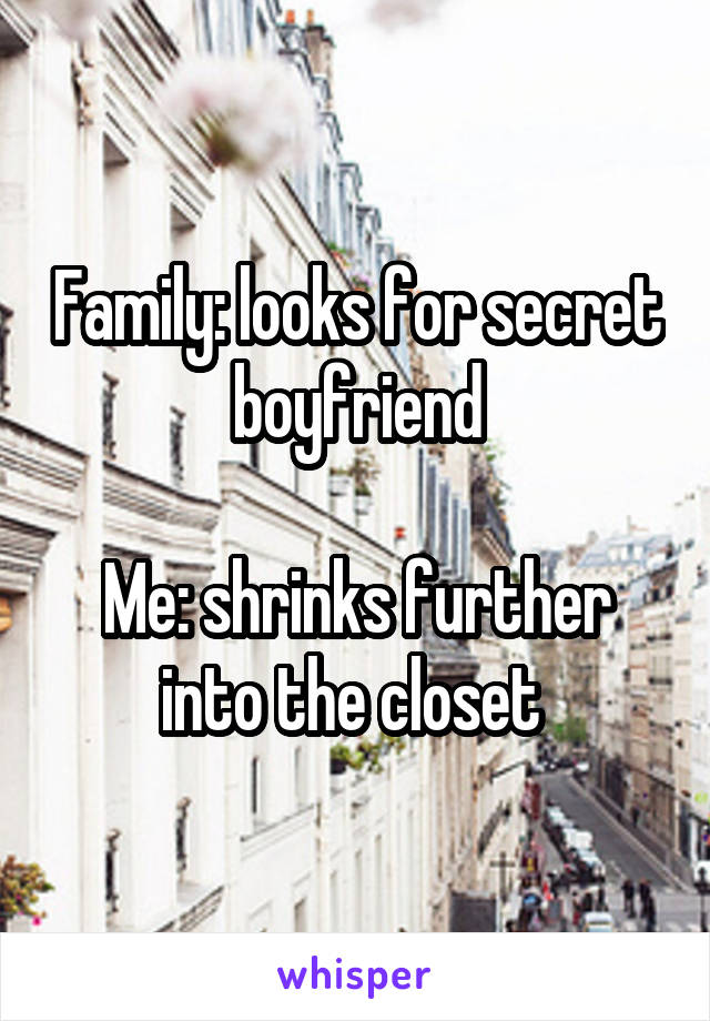 Family: looks for secret boyfriend

Me: shrinks further into the closet 