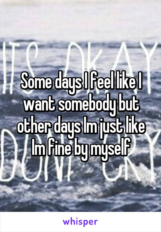 Some days I feel like I want somebody but other days Im just like Im fine by myself
