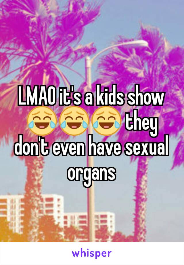 LMAO it's a kids show 😂😂😂 they don't even have sexual organs