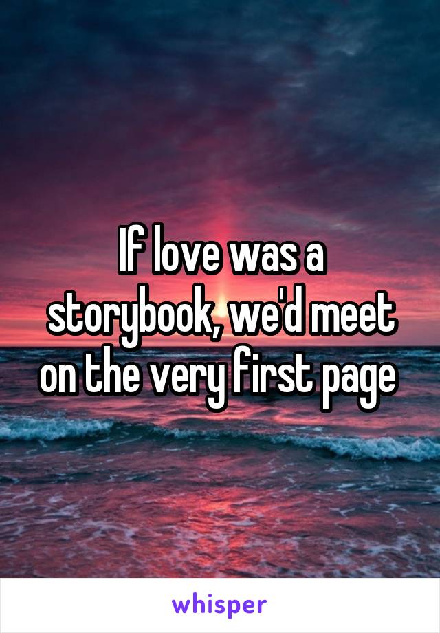 If love was a storybook, we'd meet on the very first page 
