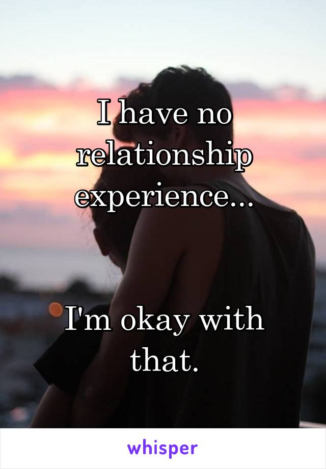 I have no relationship experience...


I'm okay with that.