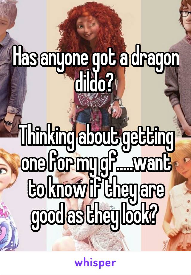 Has anyone got a dragon dildo? 

Thinking about getting one for my gf.....want to know if they are good as they look? 