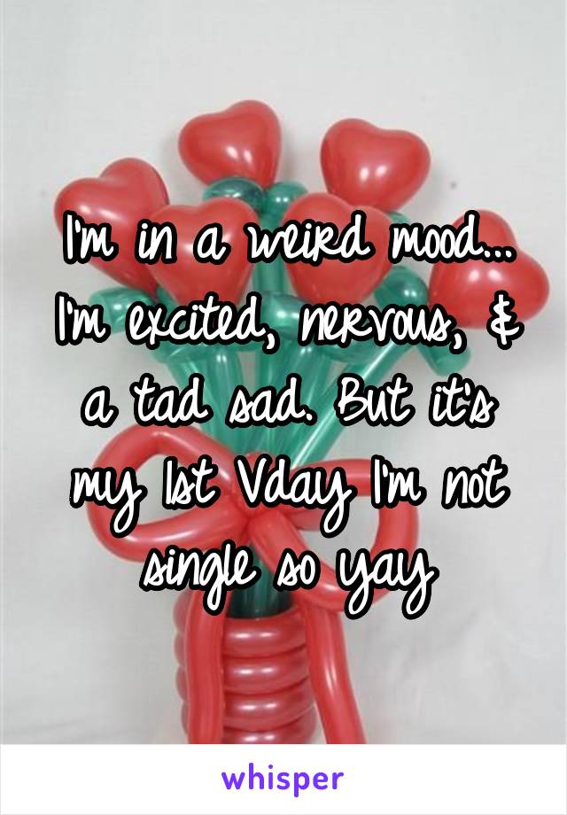 I'm in a weird mood... I'm excited, nervous, & a tad sad. But it's my 1st Vday I'm not single so yay