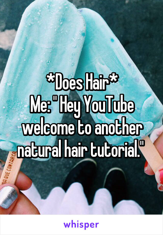 *Does Hair*
Me: " Hey YouTube welcome to another natural hair tutorial." 